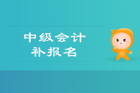 中级会计可以补报名吗？时间是什么时候？