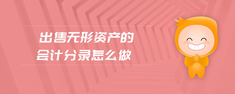出售无形资产的会计分录怎么做 出售无形资产的会计分录怎么做