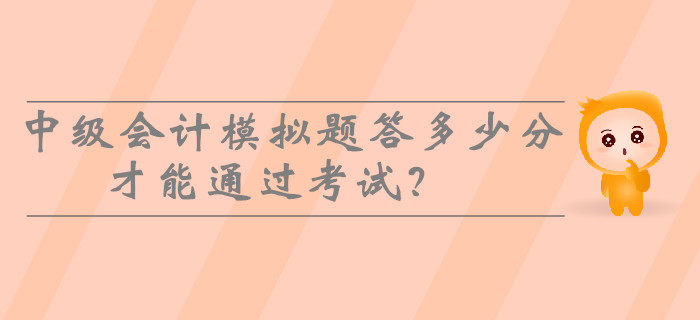2019年中级会计模拟题答多少分才能通过考试? 2019年中级会计模拟题答多少分才能通过考试?