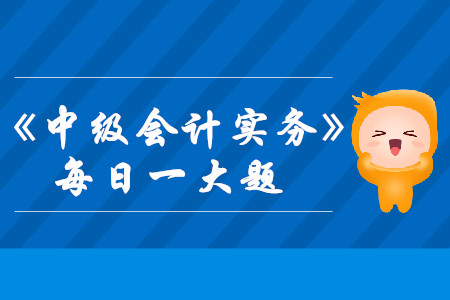 2019年《中级会计实务》每日攻克一大题：8月12日