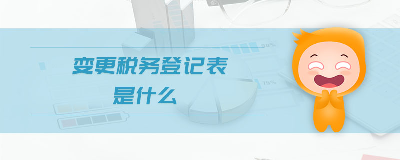 变更税务登记表是什么 变更税务登记表是什么