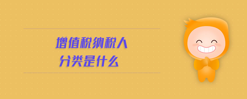 增值税纳税人分类是什么 增值税纳税人分类是什么