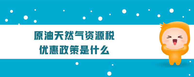 原油天然气资源税优惠政策是什么 原油天然气资源税优惠政策是什么