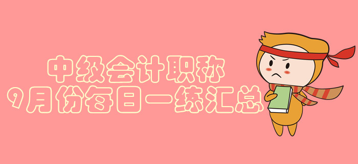 2019年中级会计职称9月份每日一练汇总 2019年中级会计职称9月份每日一练汇总