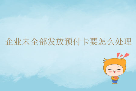 企业未全部发放预付卡要怎么处理? 企业未全部发放预付卡要怎么处理?