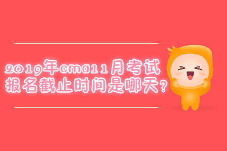 2019年cma11月考试报名截止时间是哪天？