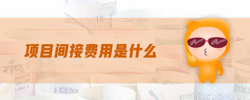 项目间接费用是什么 项目间接费用是什么