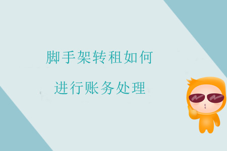 脚手架转租如何进行账务处理? 脚手架转租如何进行账务处理?