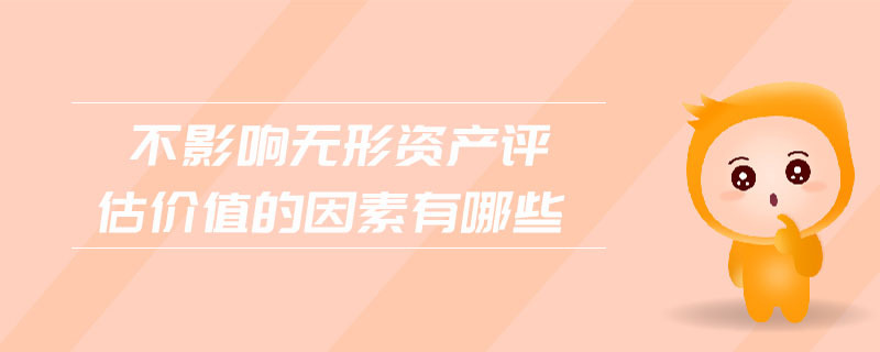 不影响无形资产评估价值的因素有哪些 不影响无形资产评估价值的因素有哪些