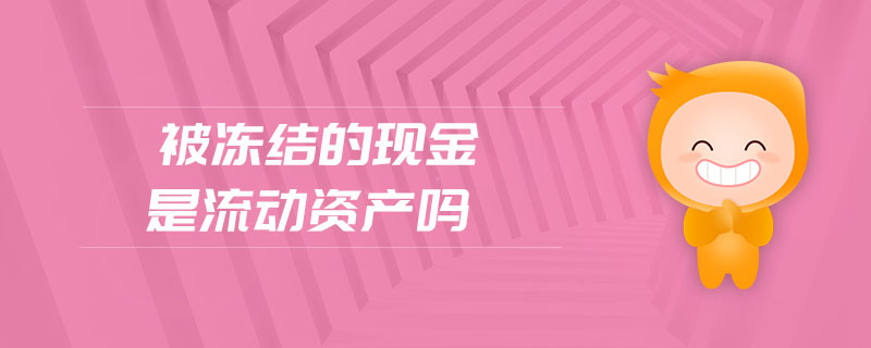 被冻结的现金是流动资产吗 被冻结的现金是流动资产吗