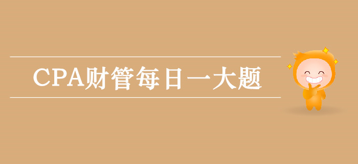 2019年CPA财管每日攻克一大题:9月24日 2019年CPA财管每日攻克一大题:9月24日