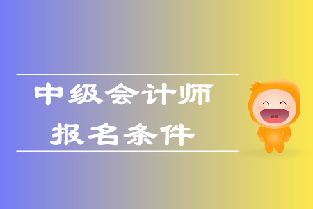 中级会计职称考试报名条件及时间已公布了吗？