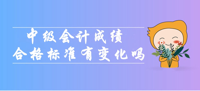 2019年中级会计考试成绩合格标准会有变化吗？