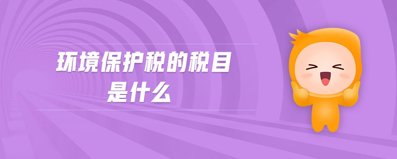 环境保护税的税目是什么 环境保护税的税目是什么