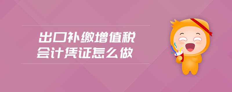 出口补缴增值税会计凭证怎么做 出口补缴增值税会计凭证怎么做