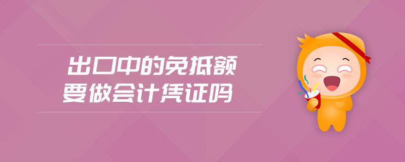 出口中的免抵额要做会计凭证吗 出口中的免抵额要做会计凭证吗