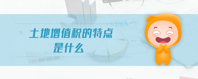 土地增值税的特点是什么 土地增值税的特点是什么