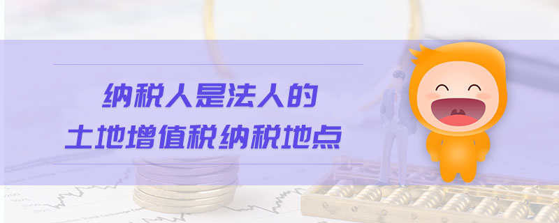 纳税人是法人的土地增值税纳税地点 纳税人是法人的土地增值税纳税地点