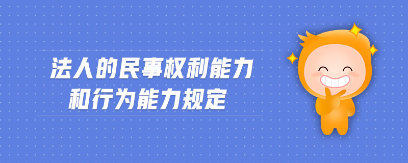 法人的民事权利能力和行为能力规定 法人的民事权利能力和行为能力规定