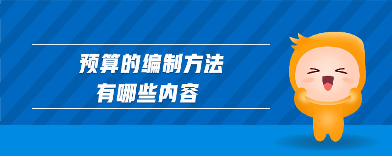 预算的编制方法有哪些内容 预算的编制方法有哪些内容