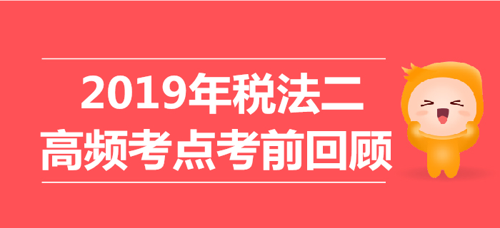 2019年税务师《税法二》高频考点考前回顾 2019年税务师《税法二》高频考点考前回顾