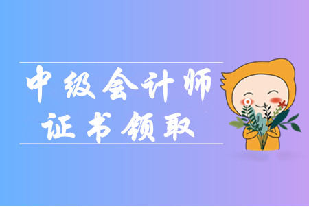 中级会计师证书领取流程都有什么？