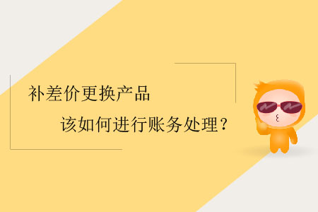 补差价更换产品该如何进行账务处理？