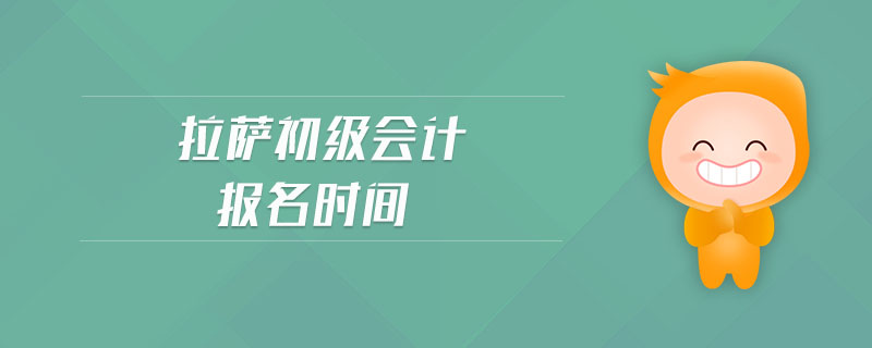 拉萨初级会计报名时间