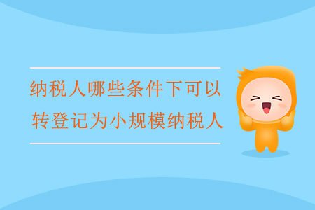 纳税人哪些条件下可以转登记为小规模纳税人？