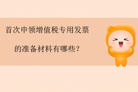 首次申领增值税专用发票的准备材料有哪些? 首次申领增值税专用发票的准备材料有哪些?
