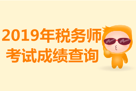 2019年税务师成绩查询时间已公布！流程及注意事项整理