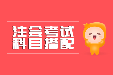 注会科目报考搭配你知道多少? 注会科目报考搭配你知道多少?