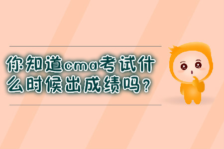 你知道cma考试什么时候出成绩吗？