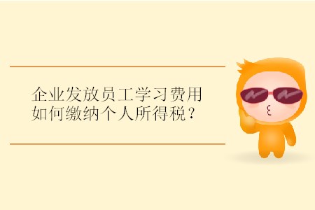 企业发放员工学习费用如何缴纳个人所得税? 企业发放员工学习费用如何缴纳个人所得税?