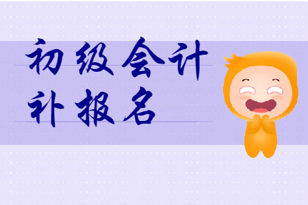 全国初级会计资格考试报名有补报名吗？