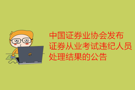 中国证券业协会发布证券从业考试违纪人员处理结果的公告 中国证券业协会发布证券从业考试违纪人员处理结果的公告