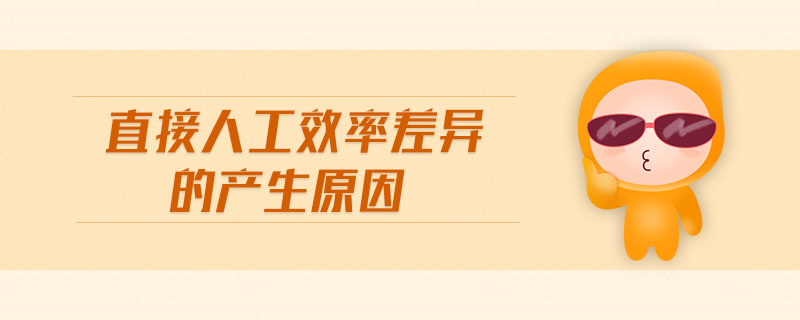 直接人工效率差异的产生原因 直接人工效率差异的产生原因