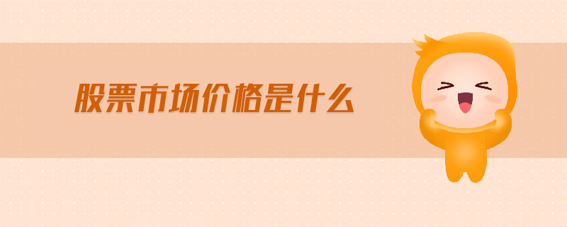 股票市场价格是什么 股票市场价格是什么