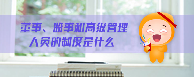 董事、监事和高级管理人员的制度是什么 董事、监事和高级管理人员的制度是什么