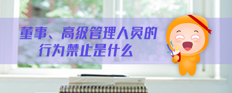 董事、高级管理人员的行为禁止是什么 董事、高级管理人员的行为禁止是什么