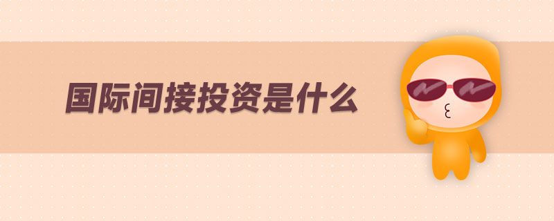 国际间接投资是什么 国际间接投资是什么