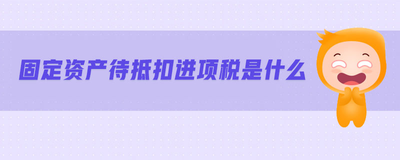 固定资产待抵扣进项税是什么