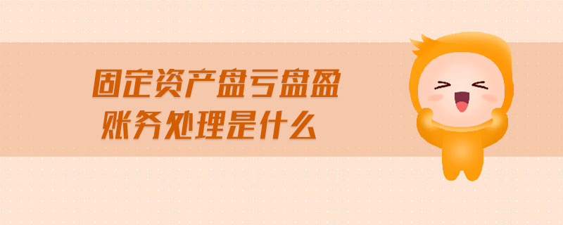 固定资产盘亏盘盈账务处理是什么 固定资产盘亏盘盈账务处理是什么