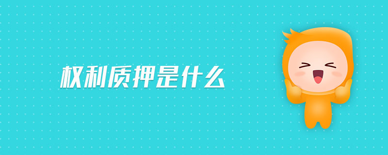 权利质押是什么 权利质押是什么