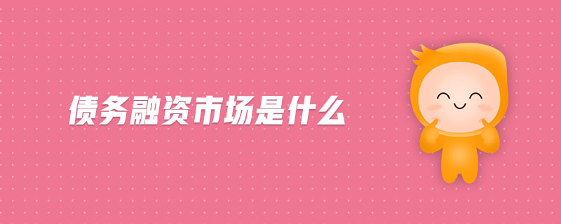 债务融资市场是什么 债务融资市场是什么