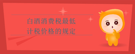 白酒消费税最低计税价格的规定