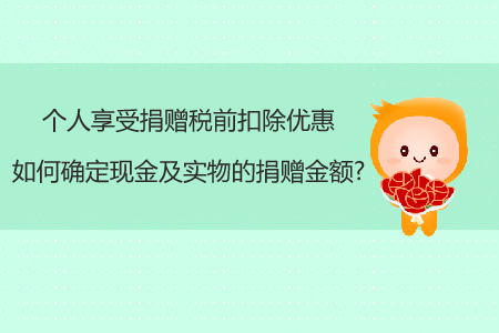 个人享受捐赠税前扣除优惠，如何确定现金及实物的捐赠金额?