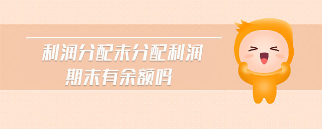 利润分配未分配利润期末有余额吗 利润分配未分配利润期末有余额吗