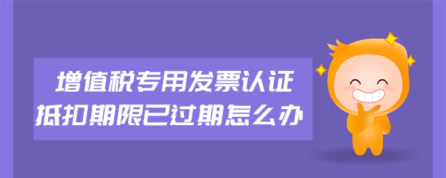 增值税专用发票认证抵扣期限已过期怎么办