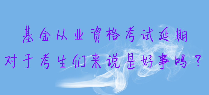 基金从业资格考试延期，对于考生们来说是好事吗？